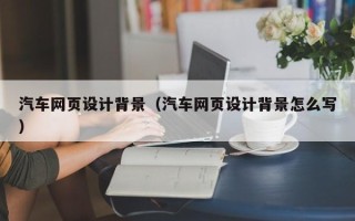 涉县汽车网页设计背景（汽车网页设计背景怎么写）