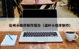 涉县台州小程序制作报价（温岭小程序制作）