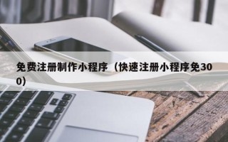 涉县免费注册制作小程序（快速注册小程序免300）