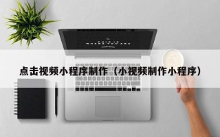 涉县点击视频小程序制作（小视频制作小程序）