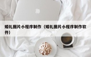 涉县婚礼图片小程序制作（婚礼图片小程序制作软件）