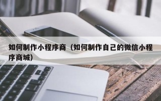 涉县如何制作小程序商（如何制作自己的微信小程序商城）