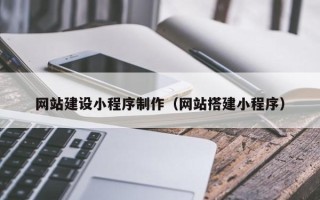 涉县网站建设小程序制作（网站搭建小程序）